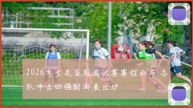 2026年女足亚冠淘汰赛赛程公布 各队冲击四强时间表出炉