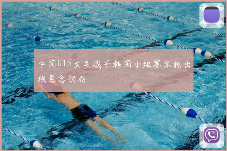 中国U15女足战平韩国小组赛末轮出线悬念仍存