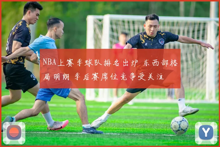 NBA上赛季球队排名出炉 东西部格局明朗 季后赛席位竞争受关注