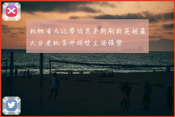 利物浦九比零伯恩茅斯刷新英超最大分差纪录并延续主场强势