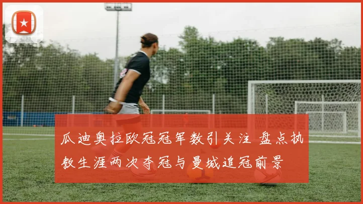 瓜迪奥拉欧冠冠军数引关注 盘点执教生涯两次夺冠与曼城追冠前景