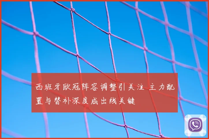 西班牙欧冠阵容调整引关注 主力配置与替补深度成出线关键
