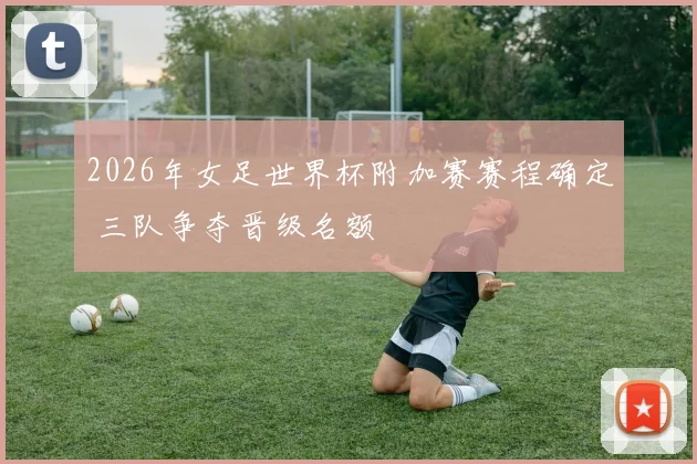 2026年女足世界杯附加赛赛程确定 三队争夺晋级名额