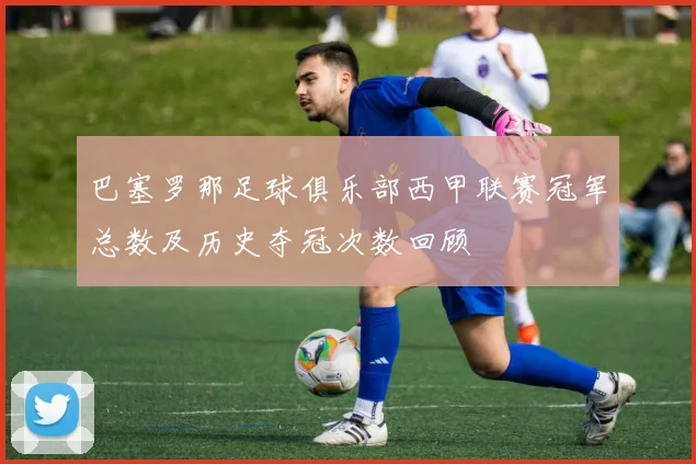 巴塞罗那足球俱乐部西甲联赛冠军总数及历史夺冠次数回顾