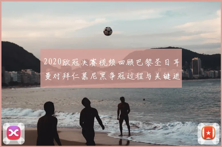 2020欧冠决赛视频回顾巴黎圣日耳曼对拜仁慕尼黑争冠过程与关键进球细节