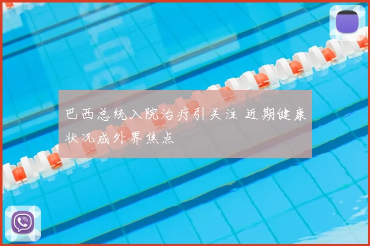 巴西总统入院治疗引关注 近期健康状况成外界焦点