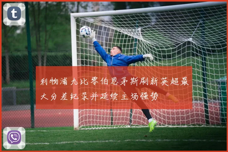 利物浦九比零伯恩茅斯刷新英超最大分差纪录并延续主场强势