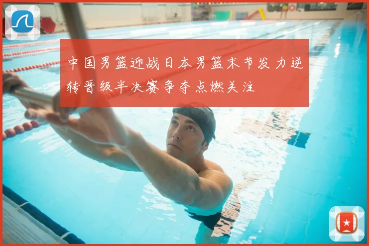 中国男篮迎战日本男篮末节发力逆转晋级半决赛争夺点燃关注