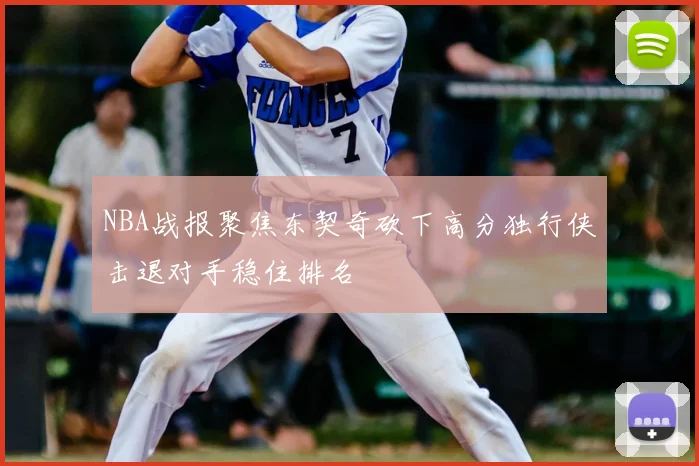 NBA战报聚焦东契奇砍下高分独行侠击退对手稳住排名