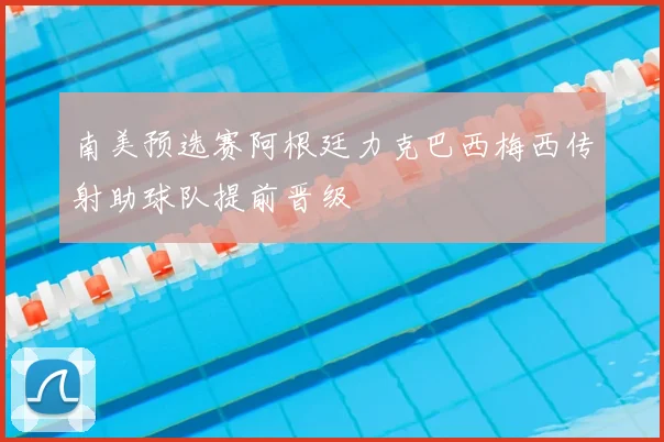 南美预选赛阿根廷力克巴西梅西传射助球队提前晋级