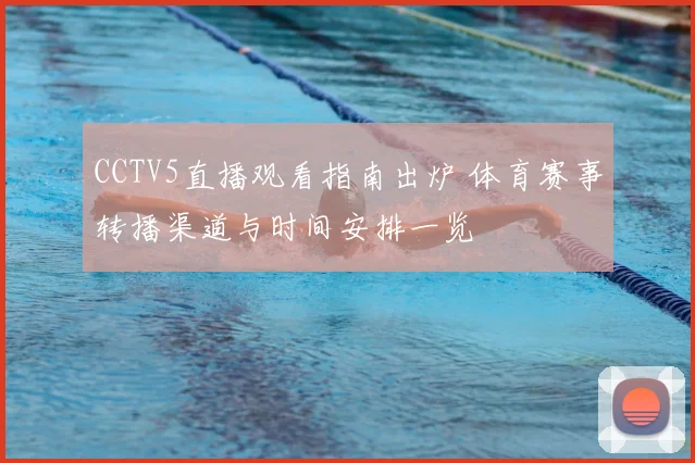 CCTV5直播观看指南出炉 体育赛事转播渠道与时间安排一览