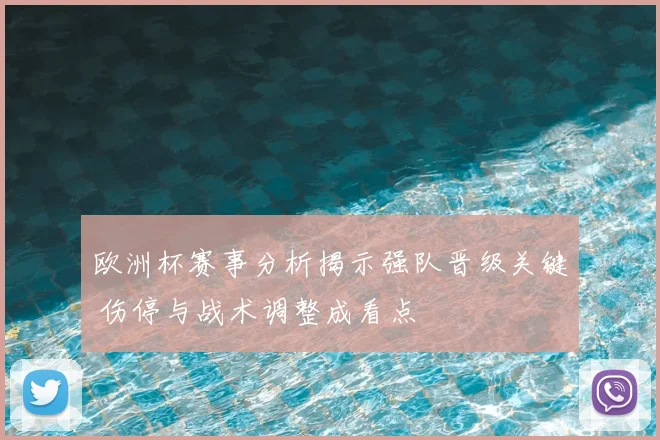 欧洲杯赛事分析揭示强队晋级关键 伤停与战术调整成看点