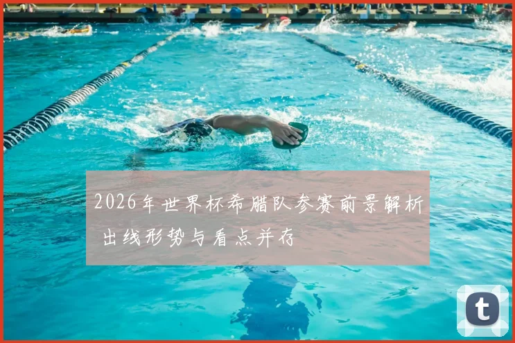 2026年世界杯希腊队参赛前景解析 出线形势与看点并存