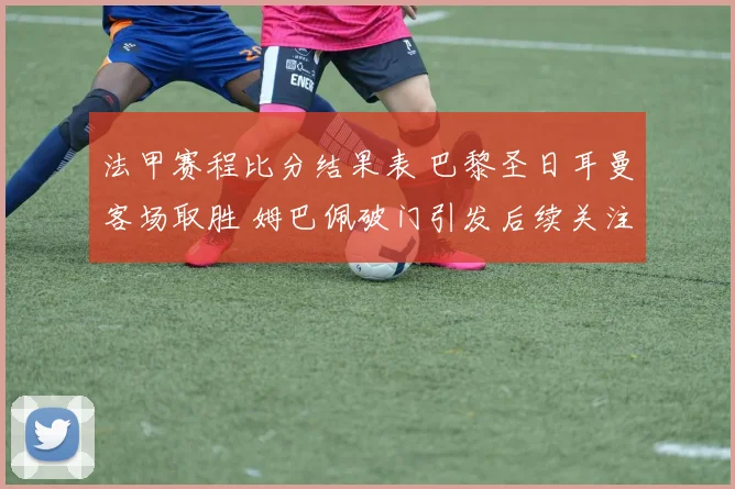法甲赛程比分结果表 巴黎圣日耳曼客场取胜 姆巴佩破门引发后续关注