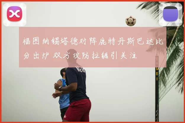 福图纳锡塔德对阵鹿特丹斯巴达比分出炉 双方攻防拉锯引关注
