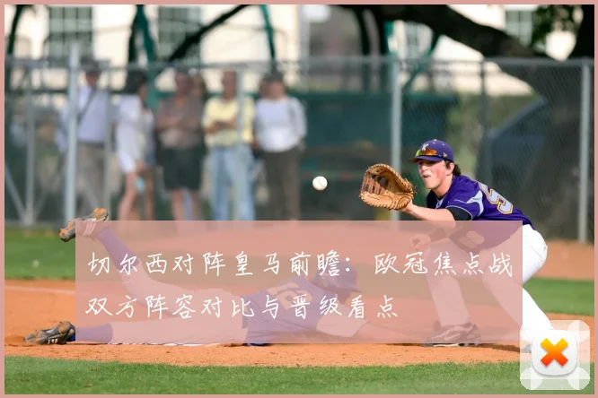 切尔西对阵皇马前瞻：欧冠焦点战双方阵容对比与晋级看点