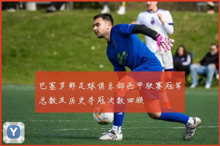 巴塞罗那足球俱乐部西甲联赛冠军总数及历史夺冠次数回顾