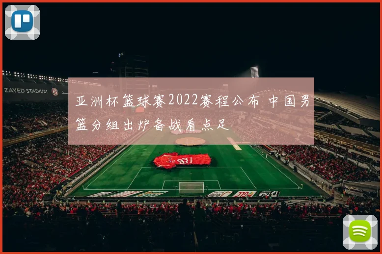 亚洲杯篮球赛2022赛程公布 中国男篮分组出炉备战看点足