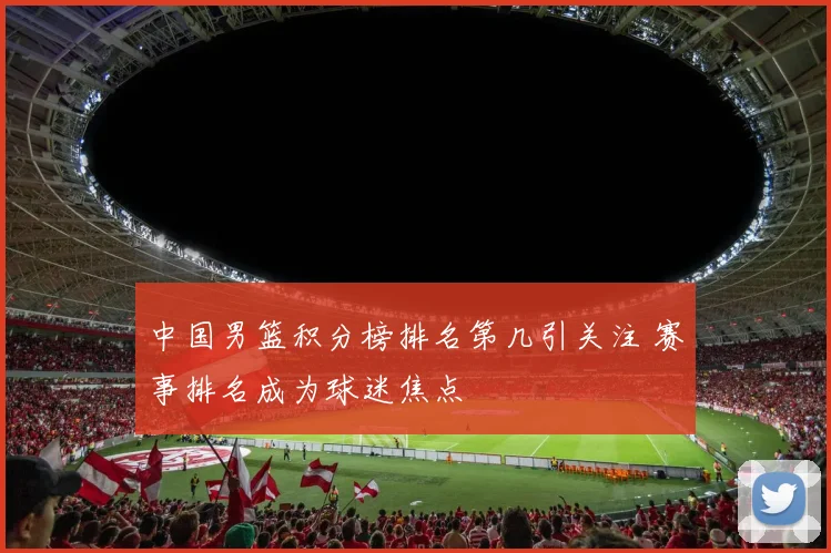 中国男篮积分榜排名第几引关注 赛事排名成为球迷焦点