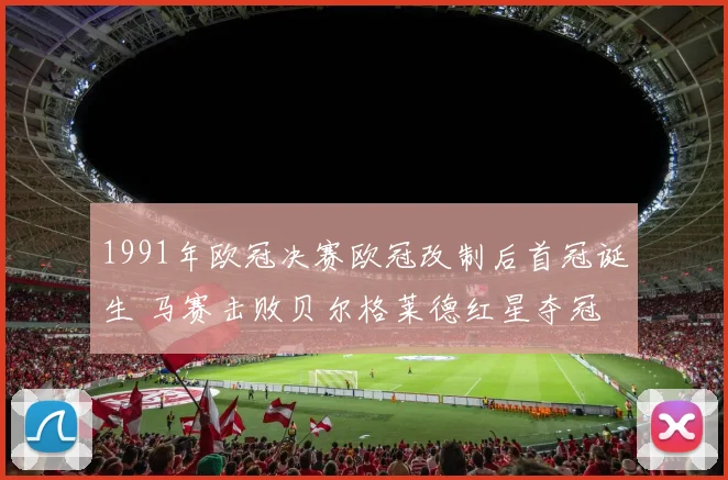 1991年欧冠决赛欧冠改制后首冠诞生 马赛击败贝尔格莱德红星夺冠