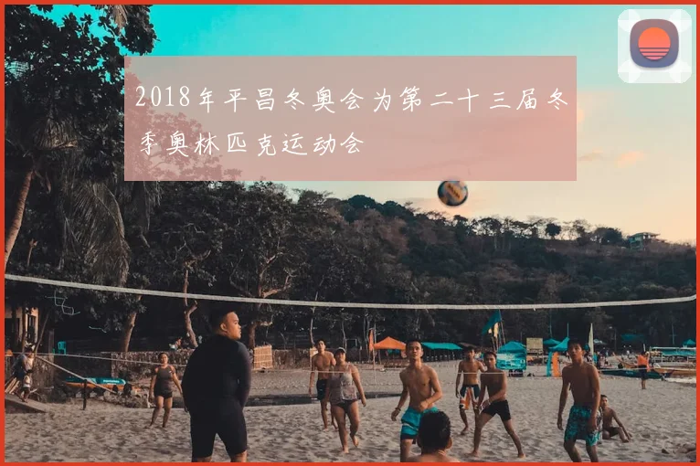2018年平昌冬奥会为第二十三届冬季奥林匹克运动会