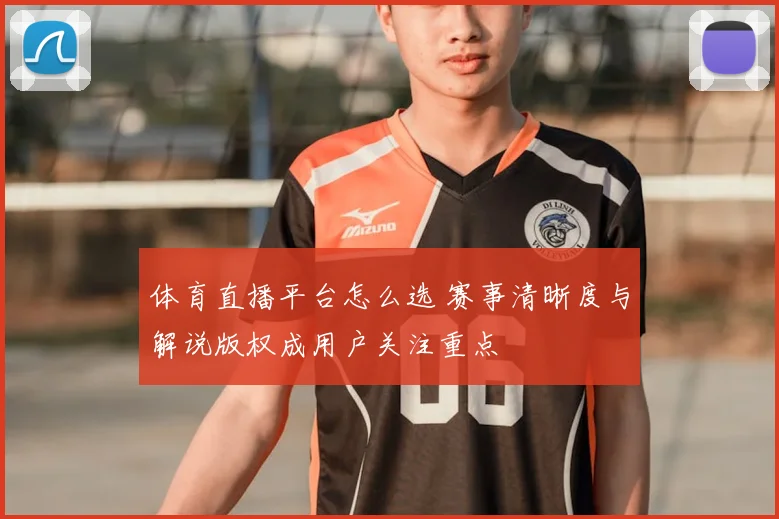 体育直播平台怎么选 赛事清晰度与解说版权成用户关注重点