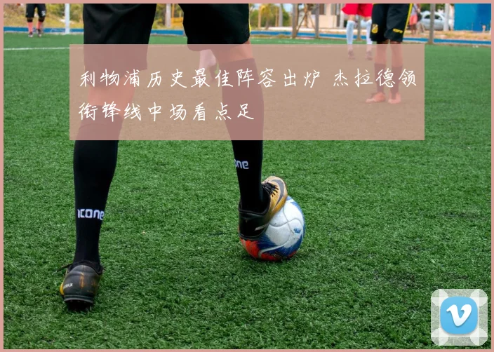 利物浦历史最佳阵容出炉 杰拉德领衔锋线中场看点足