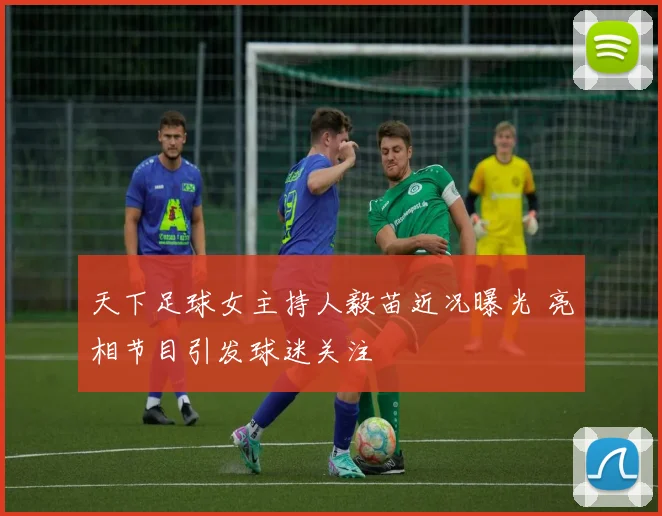 天下足球女主持人毅苗近况曝光 亮相节目引发球迷关注