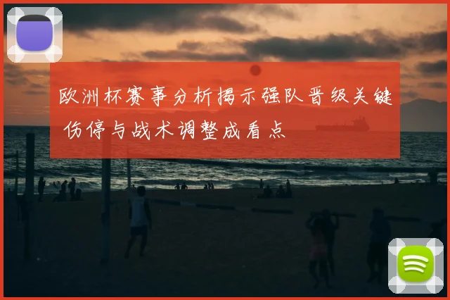 欧洲杯赛事分析揭示强队晋级关键 伤停与战术调整成看点