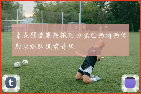 南美预选赛阿根廷力克巴西梅西传射助球队提前晋级