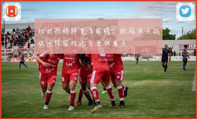 切尔西对阵皇马前瞻：欧冠焦点战双方阵容对比与晋级看点