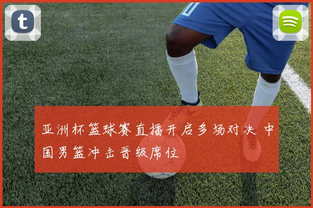 亚洲杯篮球赛直播开启多场对决 中国男篮冲击晋级席位