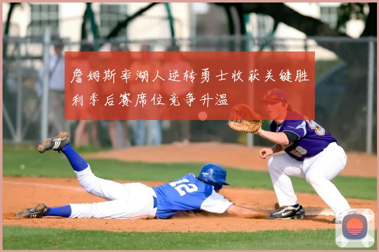 詹姆斯率湖人逆转勇士收获关键胜利季后赛席位竞争升温