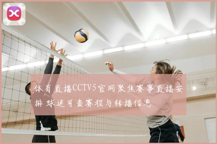 体育直播CCTV5官网聚焦赛事直播安排 球迷可查赛程与转播信息