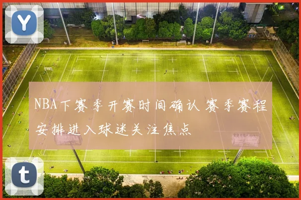 NBA下赛季开赛时间确认 赛季赛程安排进入球迷关注焦点