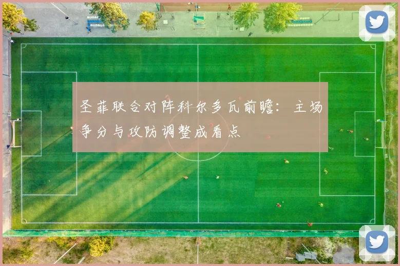圣菲联合对阵科尔多瓦前瞻：主场争分与攻防调整成看点