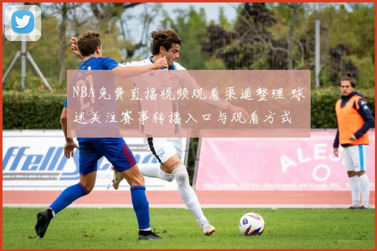 NBA免费直播视频观看渠道整理 球迷关注赛事转播入口与观看方式