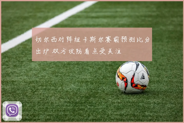 切尔西对阵纽卡斯尔赛前预测比分出炉 双方攻防看点受关注