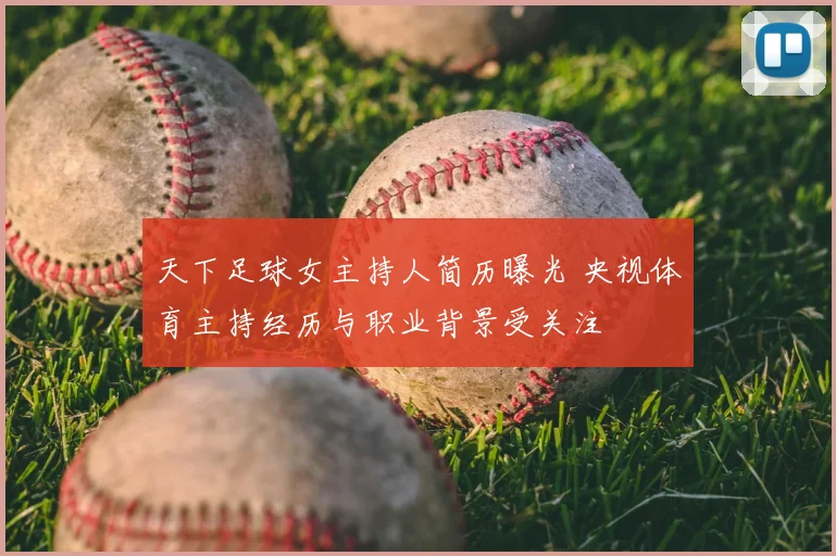 天下足球女主持人简历曝光 央视体育主持经历与职业背景受关注