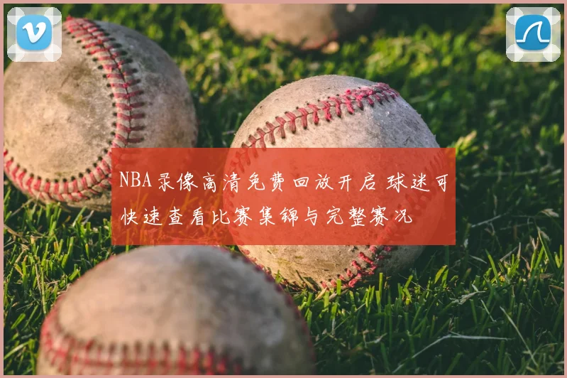 NBA录像高清免费回放开启 球迷可快速查看比赛集锦与完整赛况
