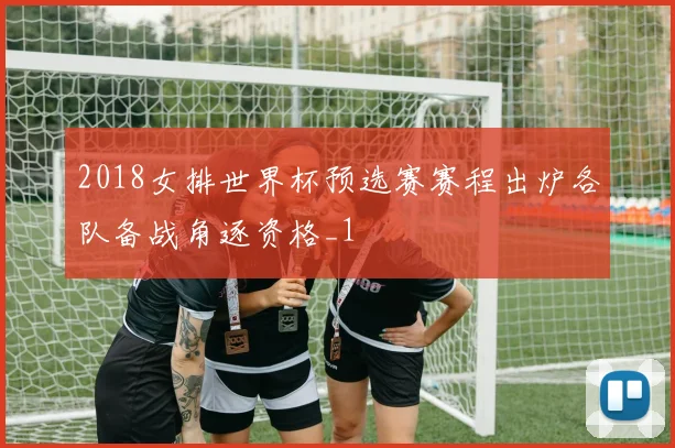 2018女排世界杯预选赛赛程出炉各队备战角逐资格_1