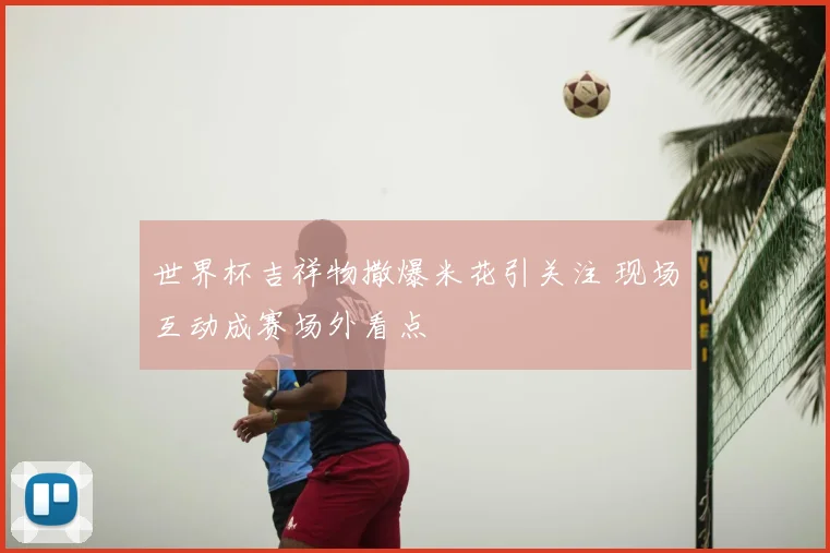 世界杯吉祥物撒爆米花引关注 现场互动成赛场外看点