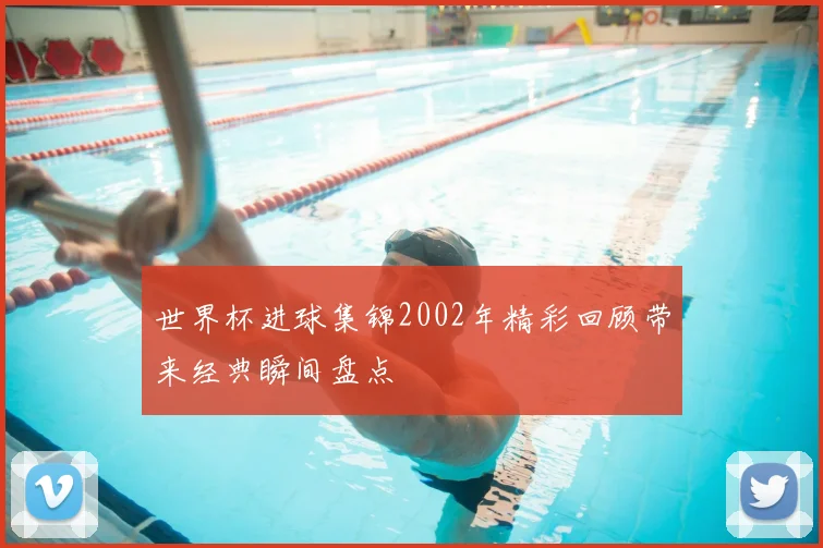 世界杯进球集锦2002年精彩回顾带来经典瞬间盘点