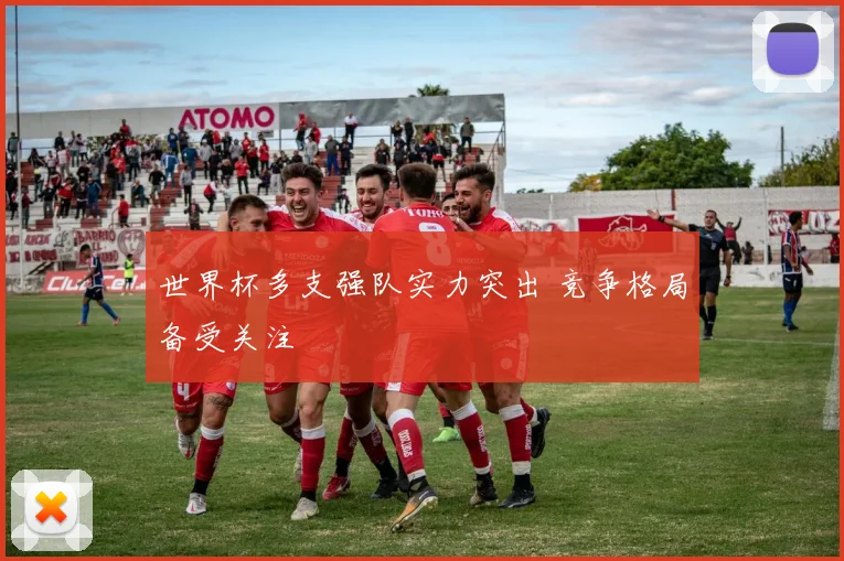 世界杯多支强队实力突出 竞争格局备受关注
