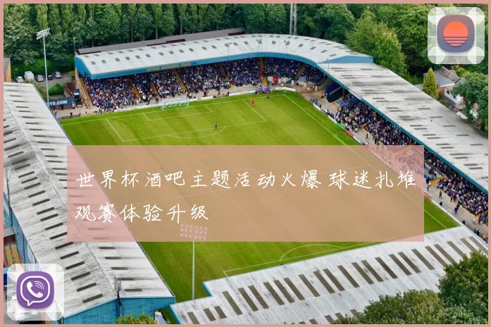 世界杯酒吧主题活动火爆 球迷扎堆观赛体验升级