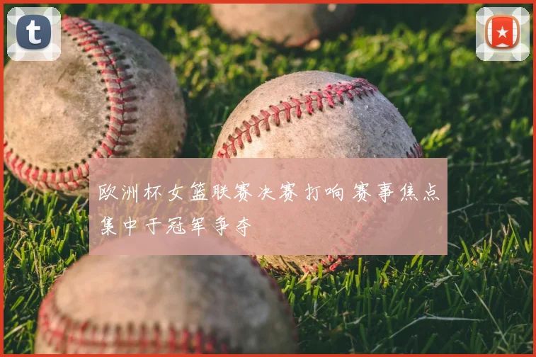 欧洲杯女篮联赛决赛打响 赛事焦点集中于冠军争夺