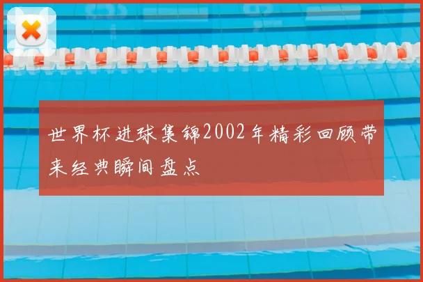 世界杯进球集锦2002年精彩回顾带来经典瞬间盘点