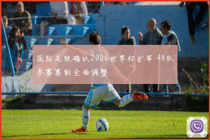 国际足联确认2026世界杯扩军 48队参赛赛制全面调整