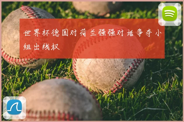 世界杯德国对荷兰强强对话争夺小组出线权