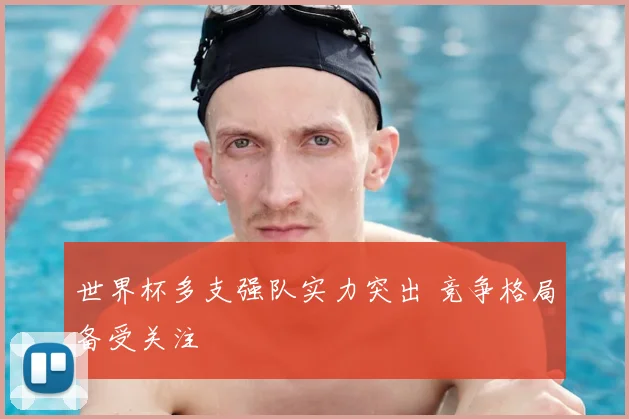 世界杯多支强队实力突出 竞争格局备受关注